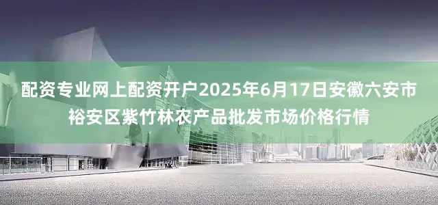 配资专业网上配资开户2025年6月17日安徽六安市裕安区紫竹林农产品批发市场价格行情