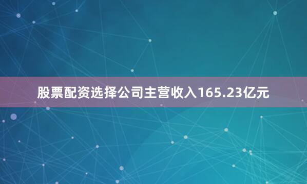 股票配资选择公司主营收入165.23亿元
