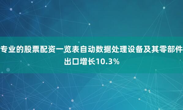专业的股票配资一览表自动数据处理设备及其零部件出口增长10.3%