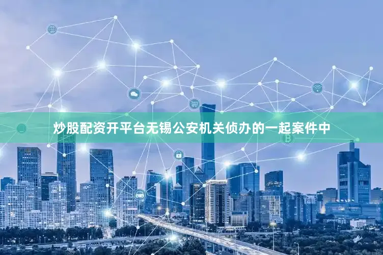 炒股配资开平台无锡公安机关侦办的一起案件中