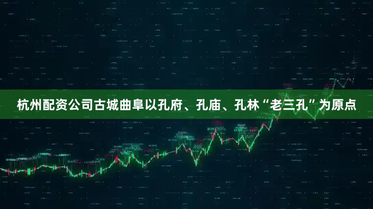 杭州配资公司古城曲阜以孔府、孔庙、孔林“老三孔”为原点