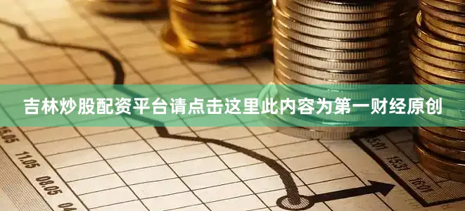 吉林炒股配资平台请点击这里此内容为第一财经原创