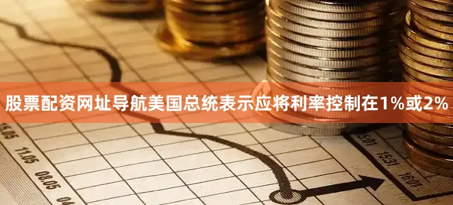 股票配资网址导航美国总统表示应将利率控制在1%或2%