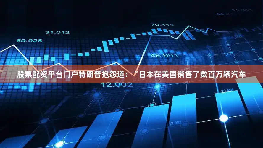 股票配资平台门户　　特朗普抱怨道：“日本在美国销售了数百万辆汽车