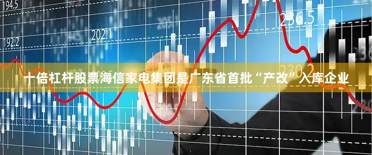 十倍杠杆股票海信家电集团是广东省首批“产改”入库企业