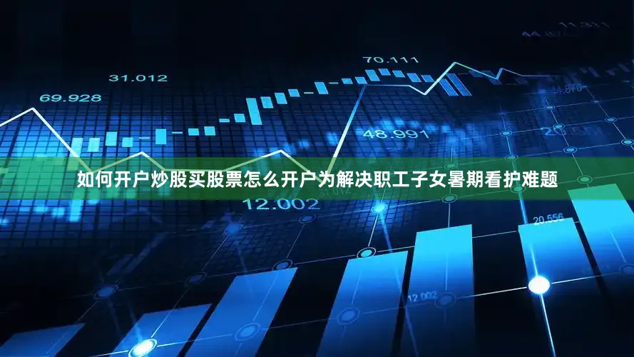 如何开户炒股买股票怎么开户为解决职工子女暑期看护难题