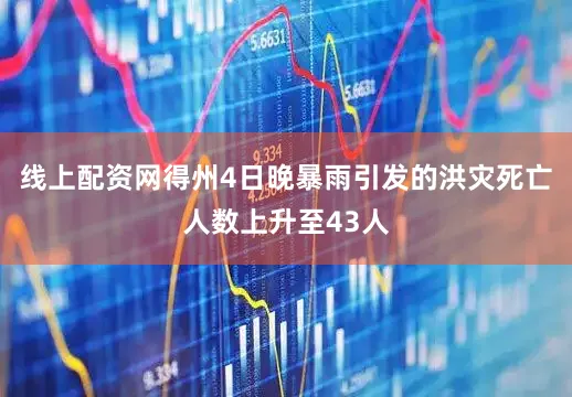 线上配资网得州4日晚暴雨引发的洪灾死亡人数上升至43人