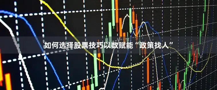 如何选择股票技巧以数赋能“政策找人”