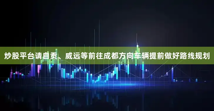 炒股平台请自贡、威远等前往成都方向车辆提前做好路线规划