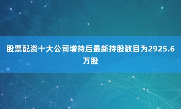 股票配资十大公司增持后最新持股数目为2925.6万股