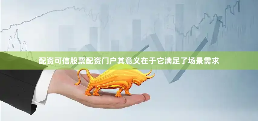 配资可信股票配资门户其意义在于它满足了场景需求