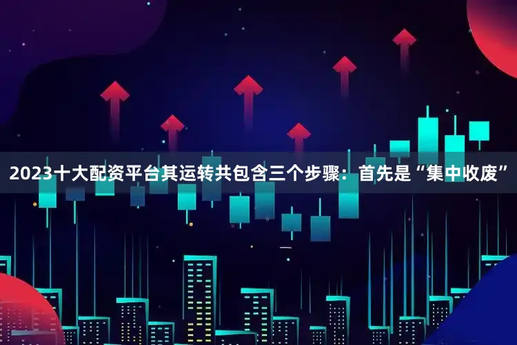 2023十大配资平台其运转共包含三个步骤：　　首先是“集中收废”