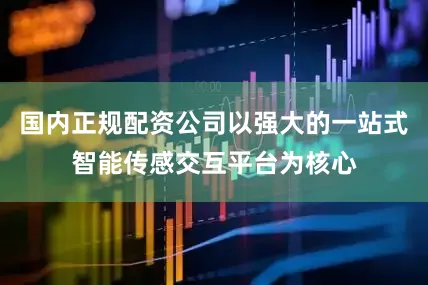 国内正规配资公司以强大的一站式智能传感交互平台为核心