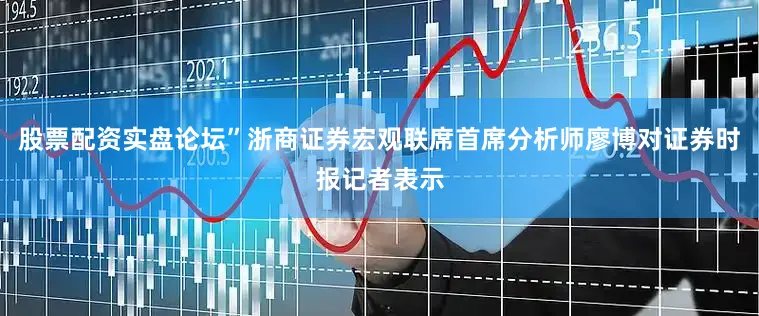 股票配资实盘论坛”浙商证券宏观联席首席分析师廖博对证券时报记者表示