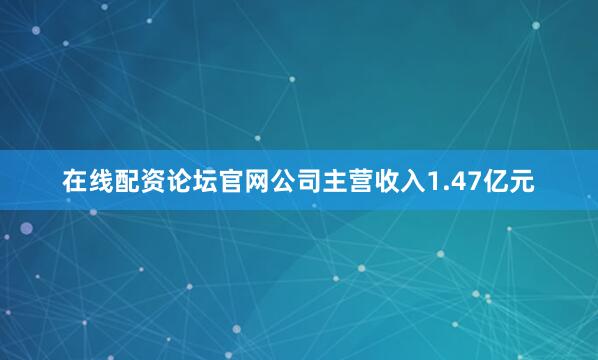 在线配资论坛官网公司主营收入1.47亿元