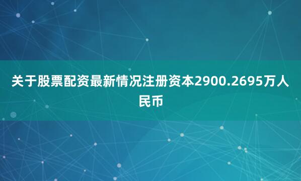 关于股票配资最新情况注册资本2900.2695万人民币