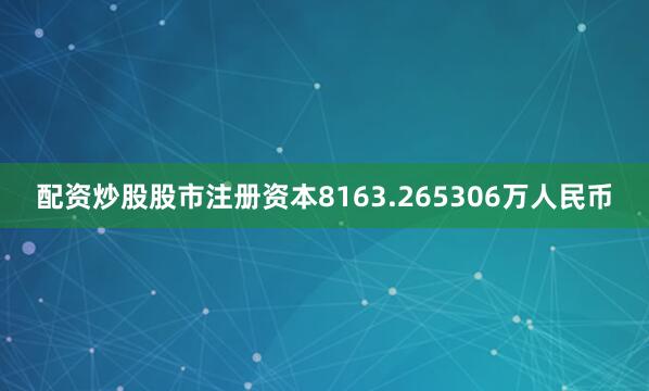 配资炒股股市注册资本8163.265306万人民币