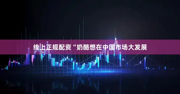 线上正规配资“奶酪想在中国市场大发展