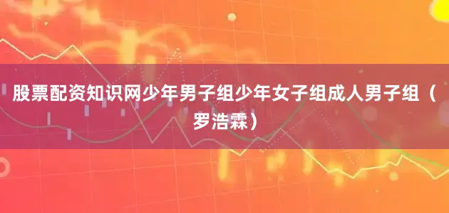 股票配资知识网少年男子组少年女子组成人男子组　　（罗浩霖）