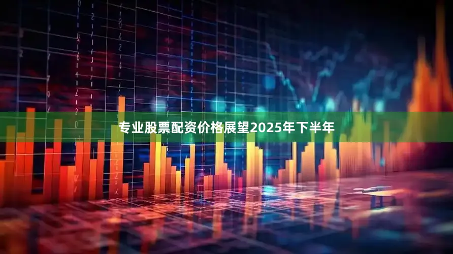 专业股票配资价格　　展望2025年下半年