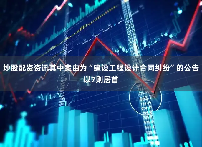 炒股配资资讯其中案由为“建设工程设计合同纠纷”的公告以7则居首
