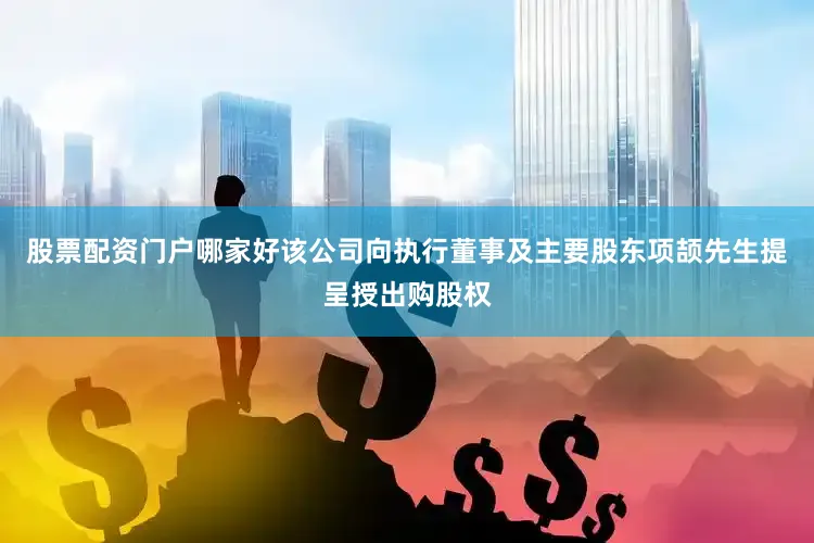 股票配资门户哪家好该公司向执行董事及主要股东项颉先生提呈授出购股权