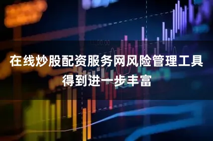 在线炒股配资服务网风险管理工具得到进一步丰富