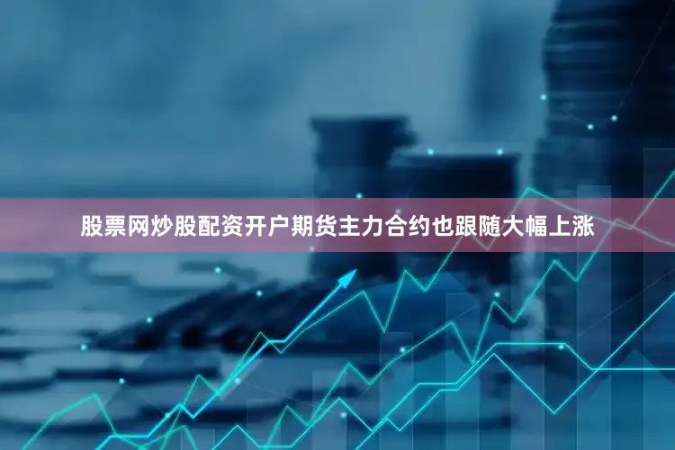 股票网炒股配资开户期货主力合约也跟随大幅上涨