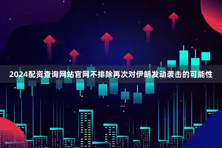 2024配资查询网站官网不排除再次对伊朗发动袭击的可能性
