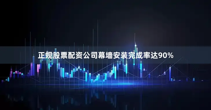 正规股票配资公司幕墙安装完成率达90%