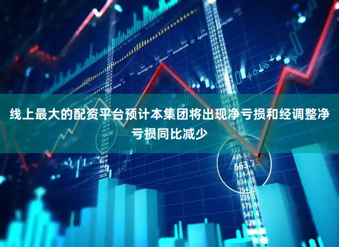 线上最大的配资平台预计本集团将出现净亏损和经调整净亏损同比减少