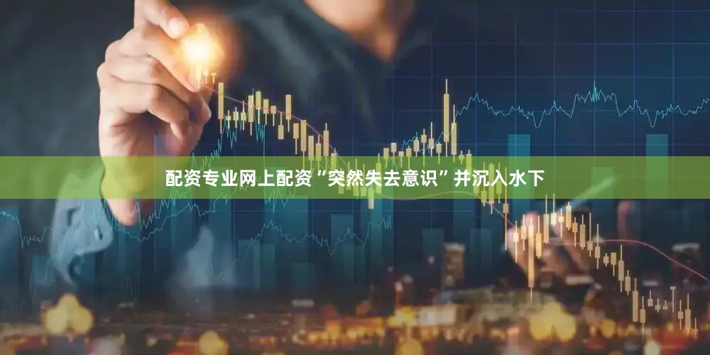 配资专业网上配资“突然失去意识”并沉入水下