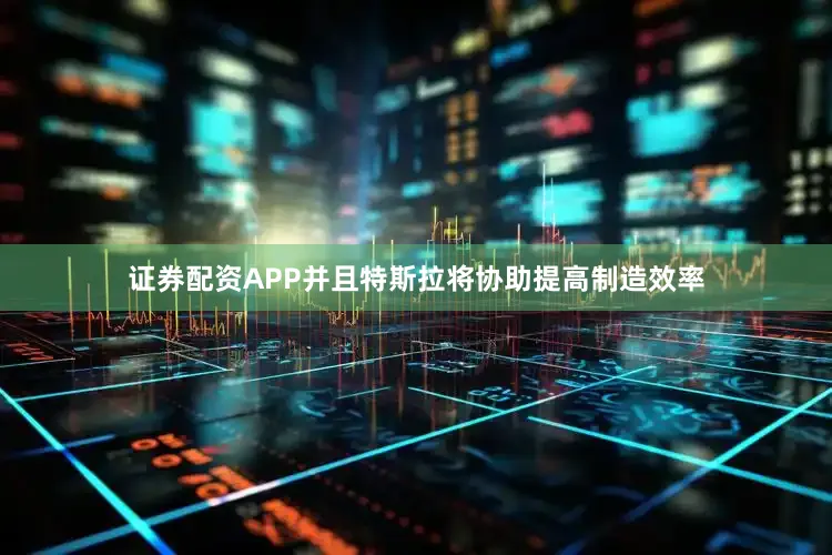 证券配资APP并且特斯拉将协助提高制造效率