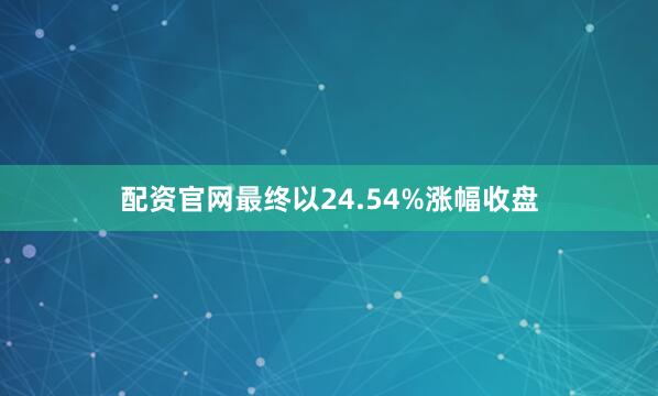 配资官网最终以24.54%涨幅收盘