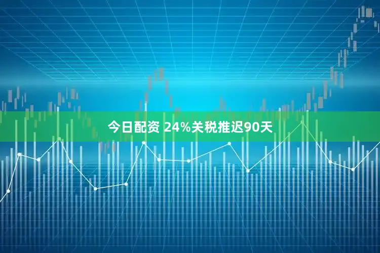 今日配资 24%关税推迟90天