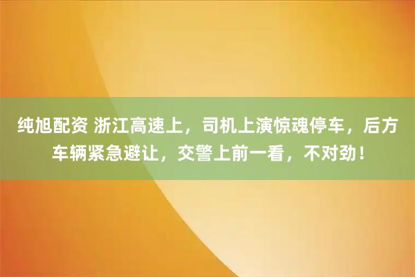 纯旭配资 浙江高速上，司机上演惊魂停车，后方车辆紧急避让，交警上前一看，不对劲！