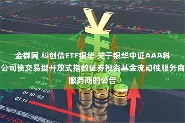 金御网 科创债ETF银华 关于银华中证AAA科技创新公司债交易型开放式指数证券投资基金流动性服务商的公告