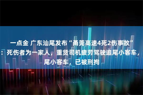 一点金 广东汕尾发布“甬莞高速4死2伤事故”调查报告：死伤者为一家人，重货司机疲劳驾驶追尾小客车，已被刑拘