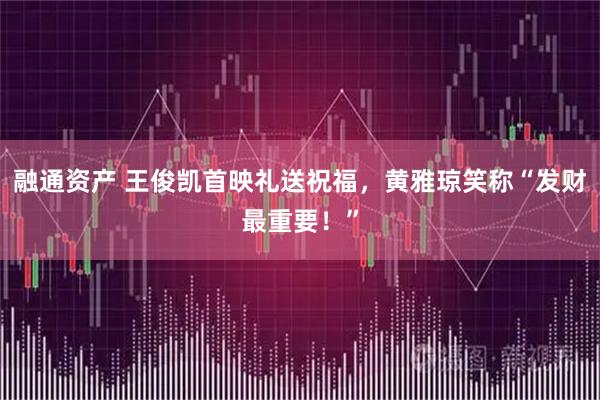 融通资产 王俊凯首映礼送祝福，黄雅琼笑称“发财最重要！”