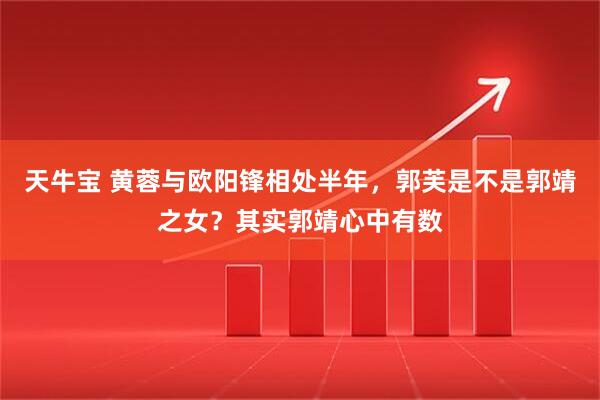 天牛宝 黄蓉与欧阳锋相处半年，郭芙是不是郭靖之女？其实郭靖心中有数