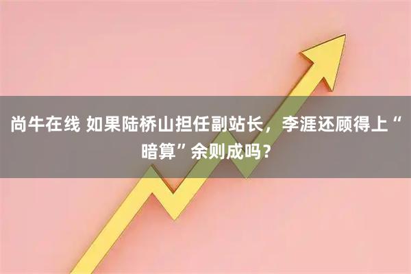 尚牛在线 如果陆桥山担任副站长，李涯还顾得上“暗算”余则成吗？
