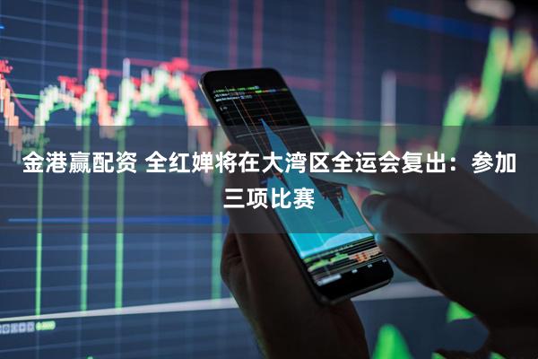 金港赢配资 全红婵将在大湾区全运会复出：参加三项比赛