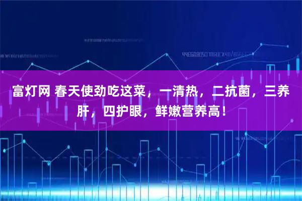 富灯网 春天使劲吃这菜，一清热，二抗菌，三养肝，四护眼，鲜嫩营养高！