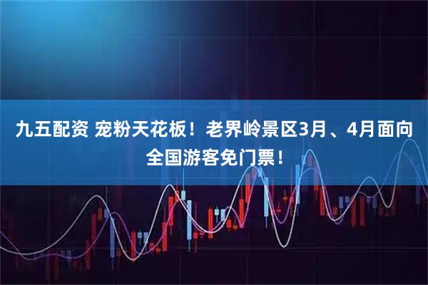 九五配资 宠粉天花板！老界岭景区3月、4月面向全国游客免门票！