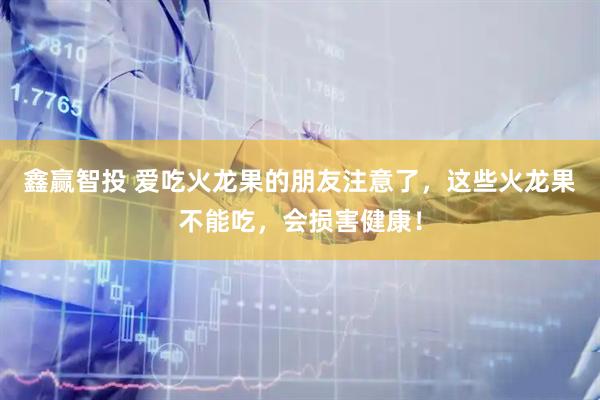 鑫赢智投 爱吃火龙果的朋友注意了，这些火龙果不能吃，会损害健康！