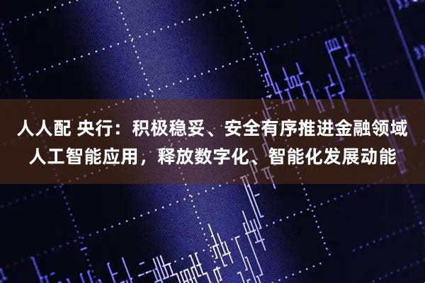 人人配 央行：积极稳妥、安全有序推进金融领域人工智能应用，释放数字化、智能化发展动能