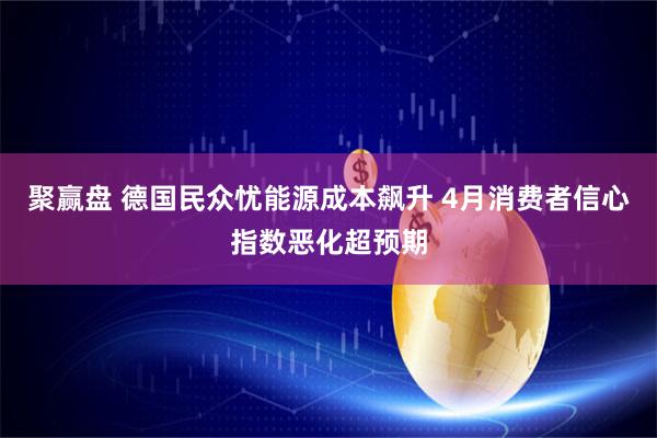 聚赢盘 德国民众忧能源成本飙升 4月消费者信心指数恶化超预期