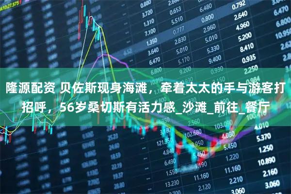 隆源配资 贝佐斯现身海滩，牵着太太的手与游客打招呼，56岁桑切斯有活力感_沙滩_前往_餐厅