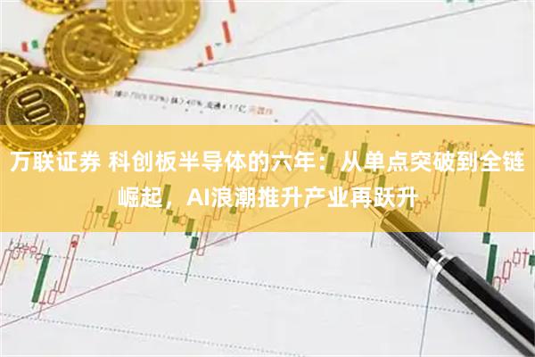 万联证券 科创板半导体的六年：从单点突破到全链崛起，AI浪潮推升产业再跃升