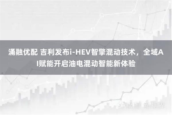 涌融优配 吉利发布i-HEV智擎混动技术，全域AI赋能开启油电混动智能新体验